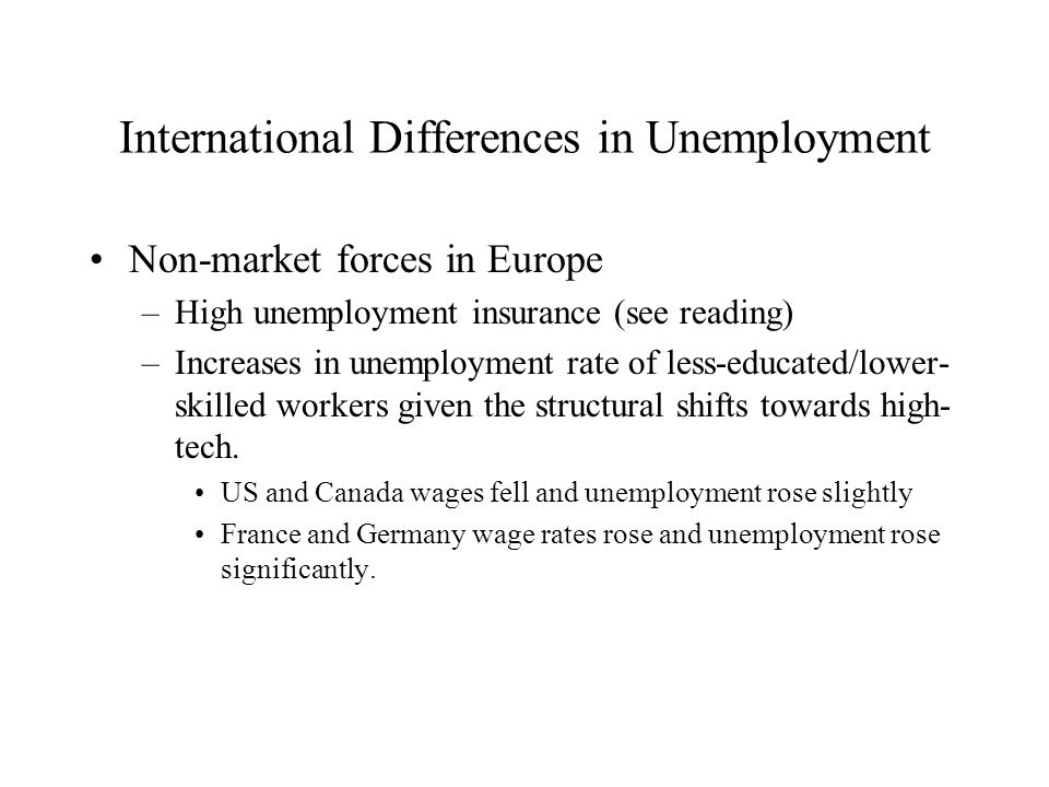 International Differences in Unemployment Non-market forces in Europe –High unemployment insurance (see reading) –Increases in unemployment rate of less-educated/lower- skilled workers given the structural shifts towards high- tech.
