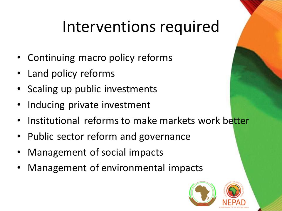 Interventions required Continuing macro policy reforms Land policy reforms Scaling up public investments Inducing private investment Institutional reforms to make markets work better Public sector reform and governance Management of social impacts Management of environmental impacts