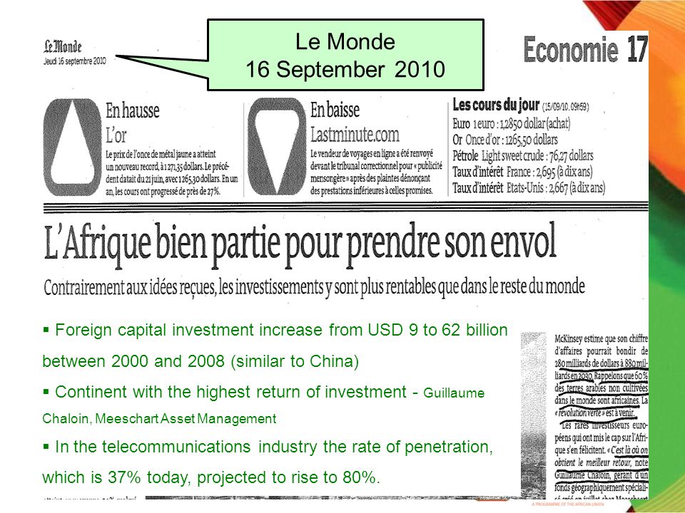 Le Monde 16 September 2010  Foreign capital investment increase from USD 9 to 62 billion between 2000 and 2008 (similar to China)  Continent with the highest return of investment - Guillaume Chaloin, Meeschart Asset Management  In the telecommunications industry the rate of penetration, which is 37% today, projected to rise to 80%.