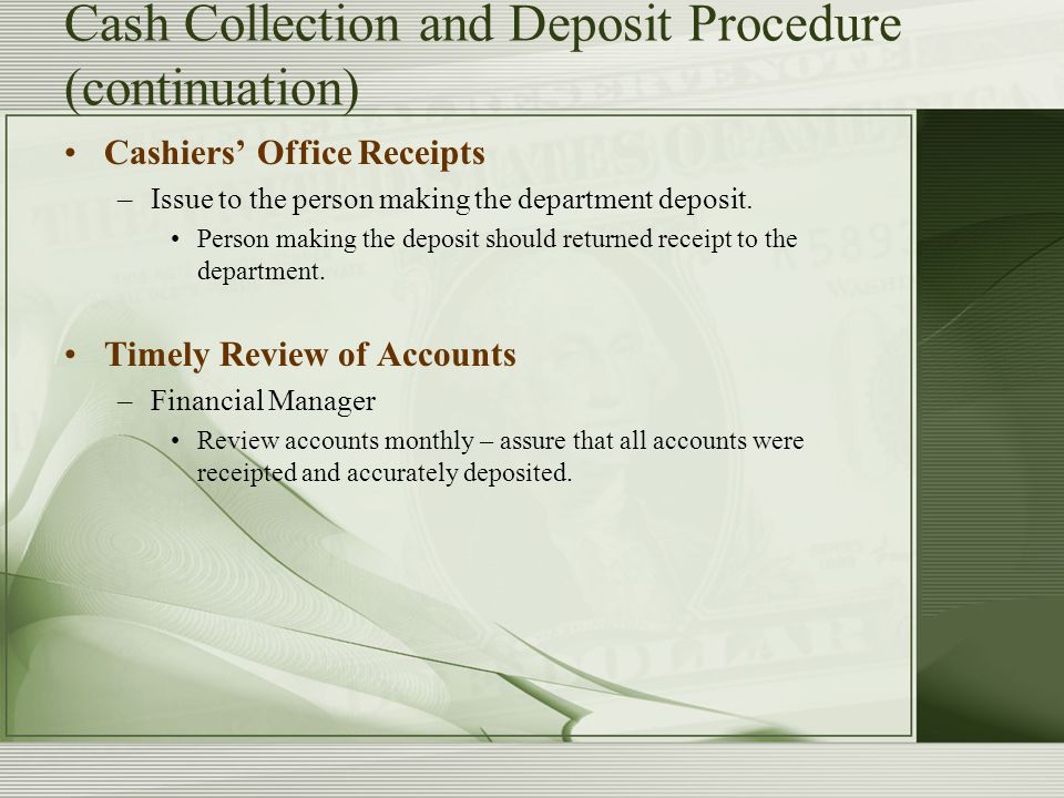 Cash Collection and Deposit Procedure (continuation) Cashiers’ Office Receipts –Issue to the person making the department deposit.