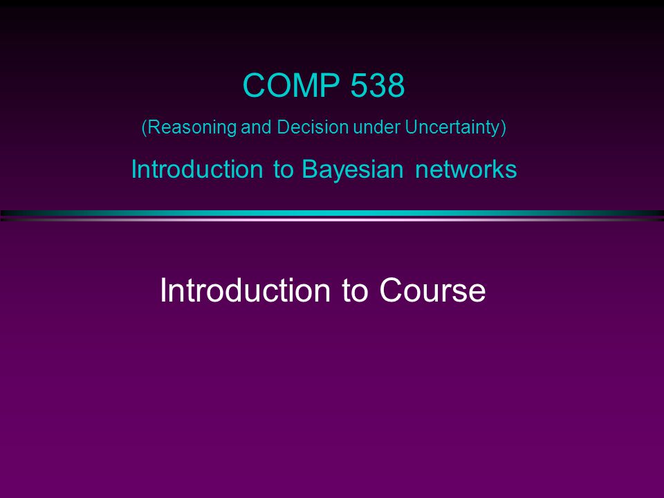 COMP 538 (Reasoning and Decision under Uncertainty) Introduction to Bayesian networks Introduction to Course