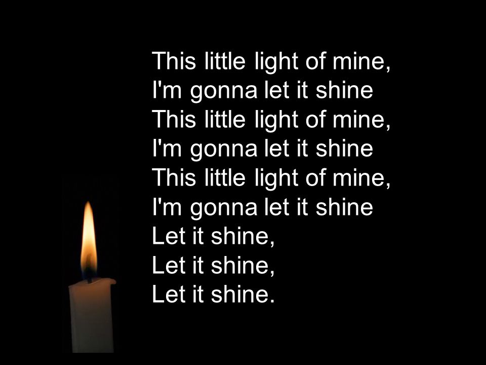 This little light of mine, I m gonna let it shine This little light of mine, I m gonna let it shine This little light of mine, I m gonna let it shine Let it shine, Let it shine, Let it shine.