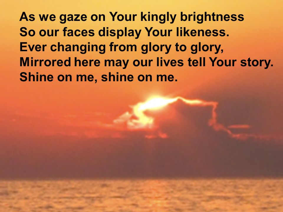 As we gaze on Your kingly brightness So our faces display Your likeness.