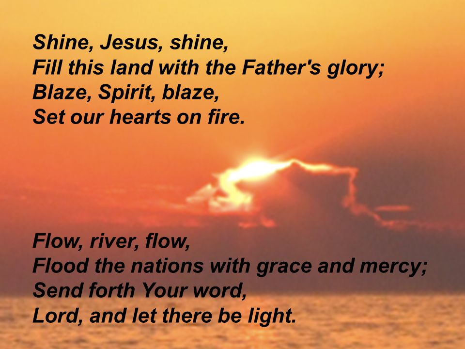 Shine, Jesus, shine, Fill this land with the Father s glory; Blaze, Spirit, blaze, Set our hearts on fire.