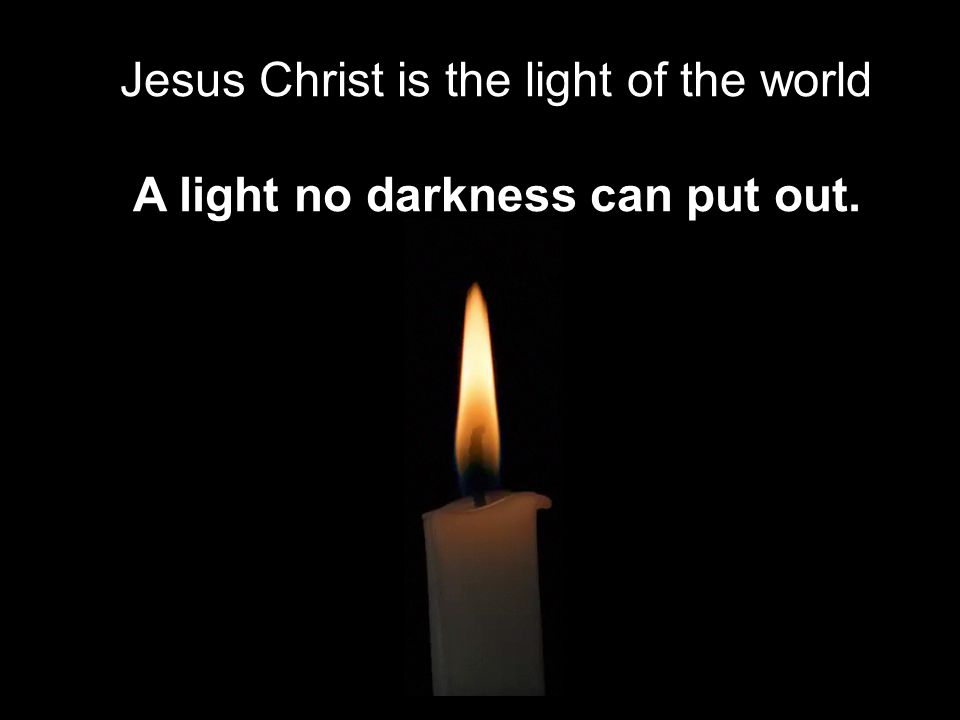 Jesus Christ is the light of the world A light no darkness can put out.