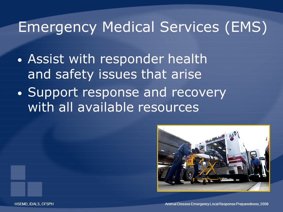 HSEMD, IDALS, CFSPHAnimal Disease Emergency Local Response Preparedness, 2008 Emergency Medical Services (EMS) Assist with responder health and safety issues that arise Support response and recovery with all available resources