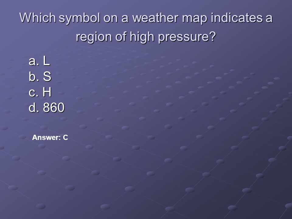 Which symbol on a weather map indicates a region of high pressure a. L b. S c. H d. 860 Answer: C