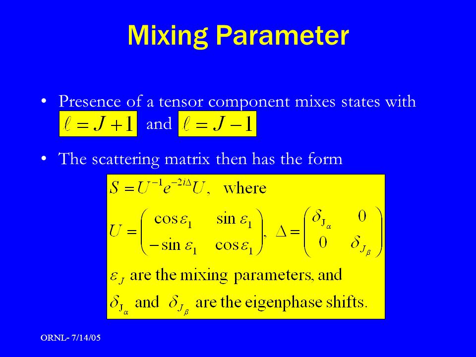 ORNL- 7/14/05 Mixing Parameter Presence of a tensor component mixes states with and The scattering matrix then has the form