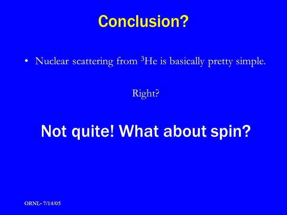 ORNL- 7/14/05 Conclusion. Nuclear scattering from 3 He is basically pretty simple.
