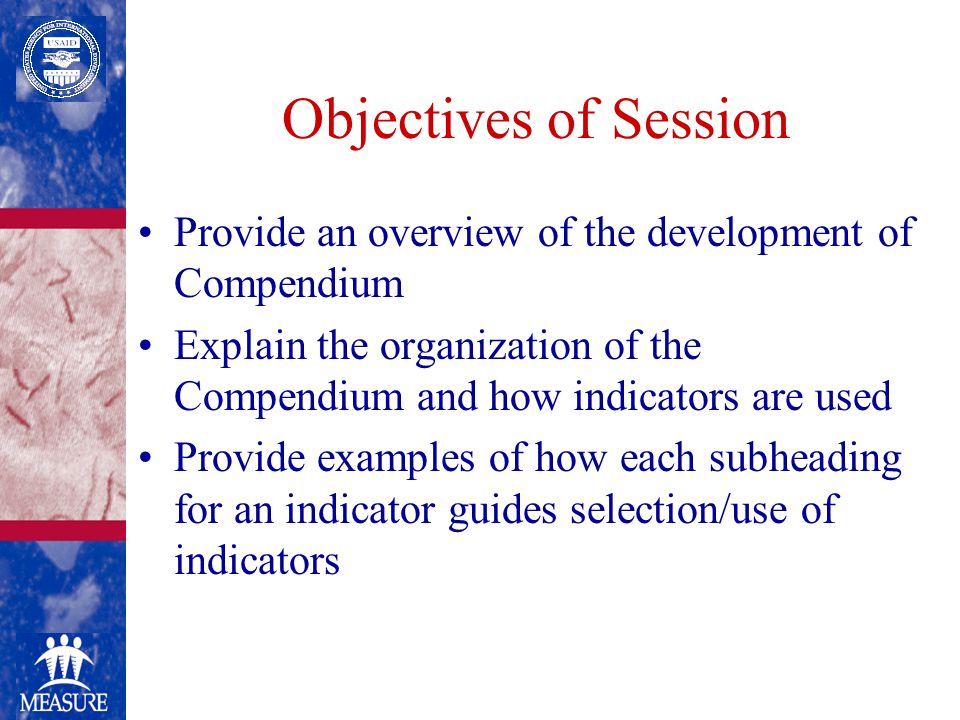 Objectives of Session Provide an overview of the development of Compendium Explain the organization of the Compendium and how indicators are used Provide examples of how each subheading for an indicator guides selection/use of indicators