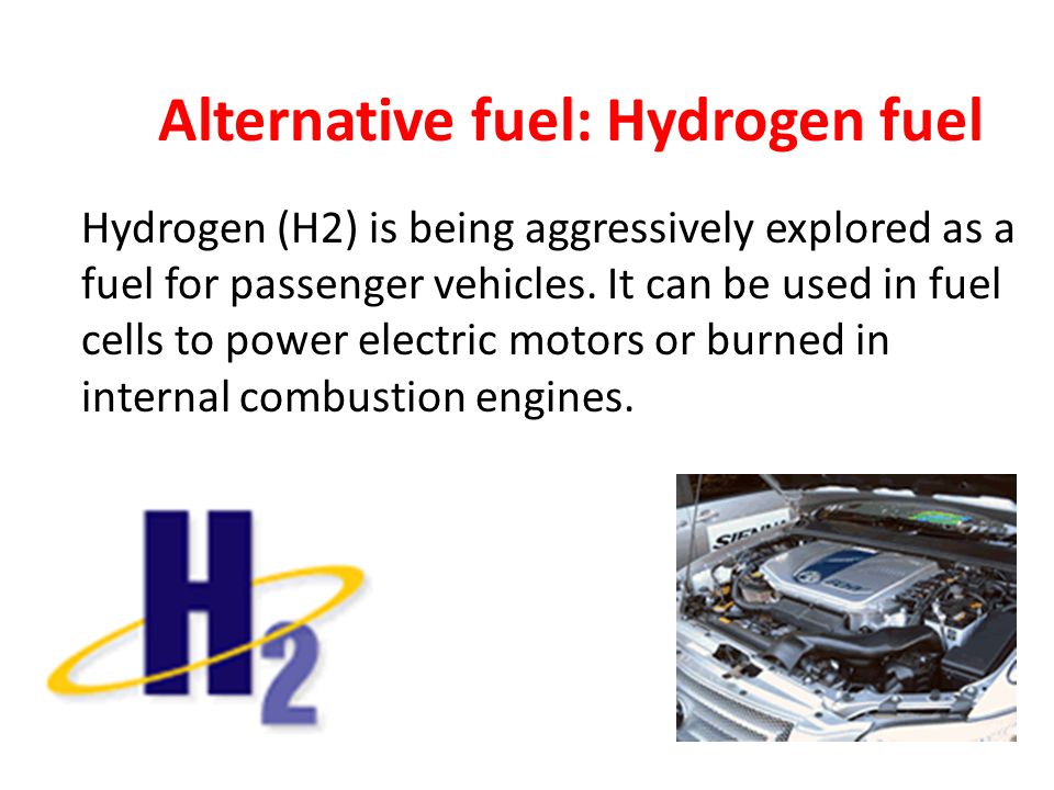 Alternative fuel: Hydrogen fuel Hydrogen (H2) is being aggressively explored as a fuel for passenger vehicles.
