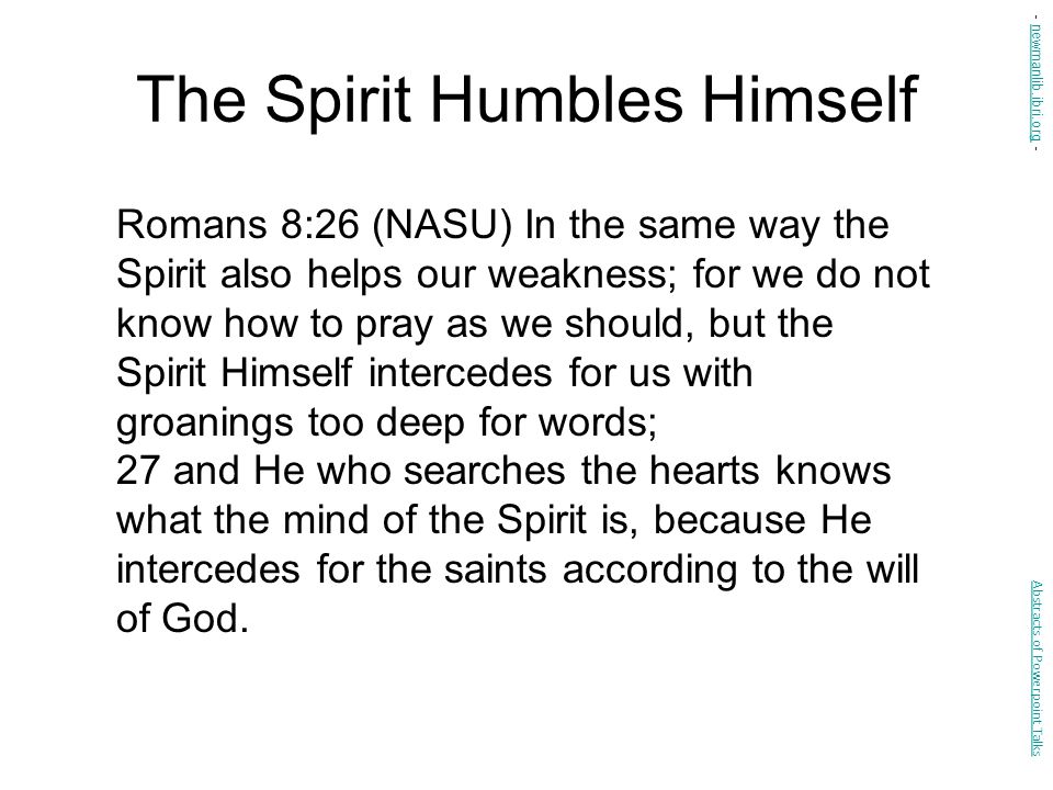 The Spirit Humbles Himself Romans 8:26 (NASU) In the same way the Spirit also helps our weakness; for we do not know how to pray as we should, but the Spirit Himself intercedes for us with groanings too deep for words; 27 and He who searches the hearts knows what the mind of the Spirit is, because He intercedes for the saints according to the will of God.