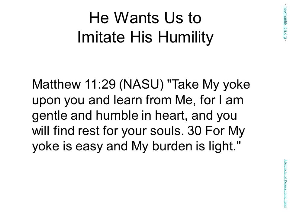 He Wants Us to Imitate His Humility Matthew 11:29 (NASU) Take My yoke upon you and learn from Me, for I am gentle and humble in heart, and you will find rest for your souls.