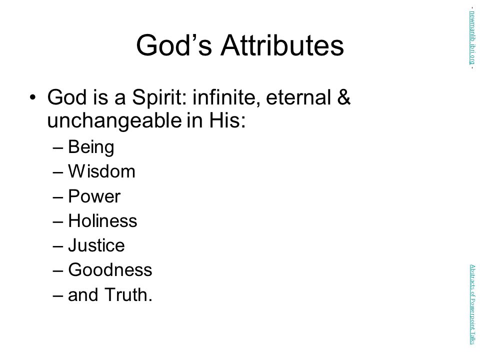 God’s Attributes God is a Spirit: infinite, eternal & unchangeable in His: –Being –Wisdom –Power –Holiness –Justice –Goodness –and Truth.