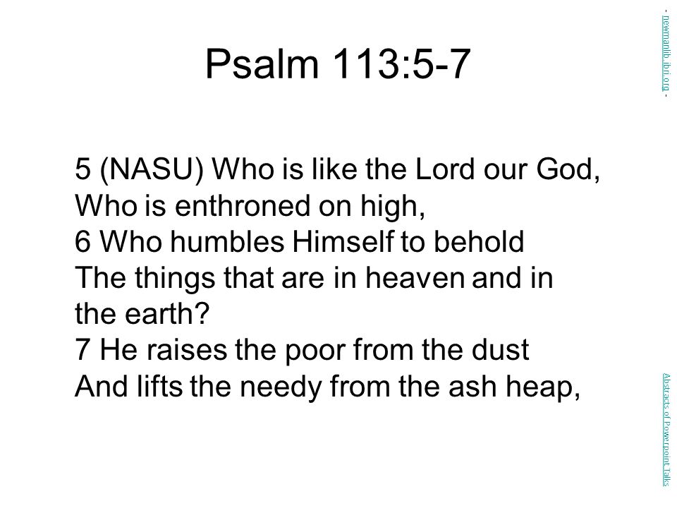 Psalm 113:5-7 5 (NASU) Who is like the Lord our God, Who is enthroned on high, 6 Who humbles Himself to behold The things that are in heaven and in the earth.