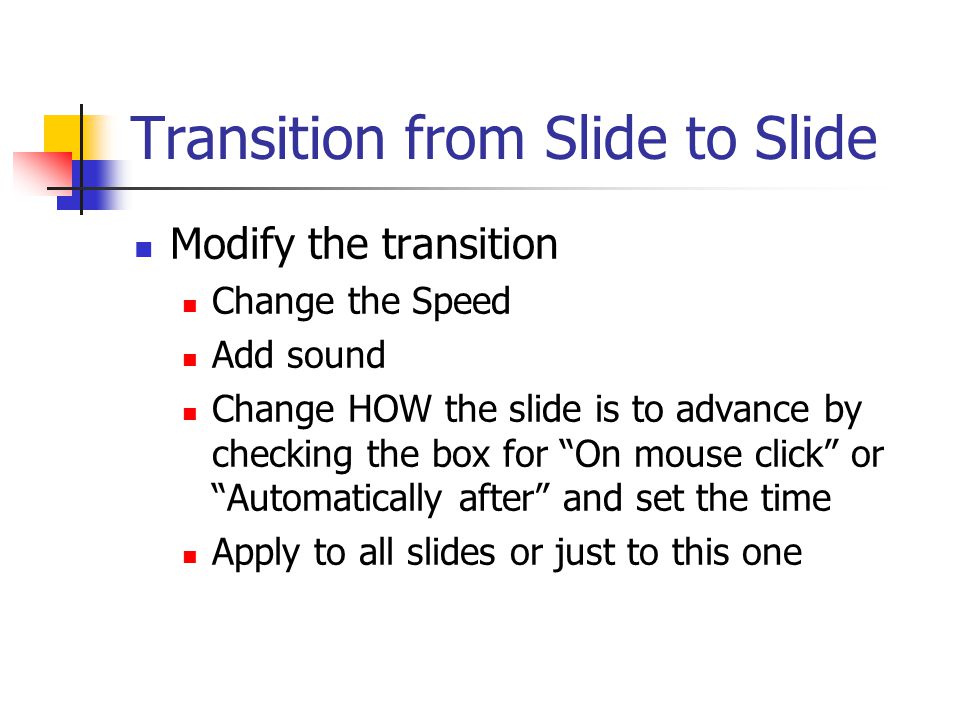 Transition from Slide to Slide Click on Slide Show in Menu bar Click on Slide Transition Option menu opens on right Click on desired option This option is then previewed for you on this slide Click different choices to see what works best