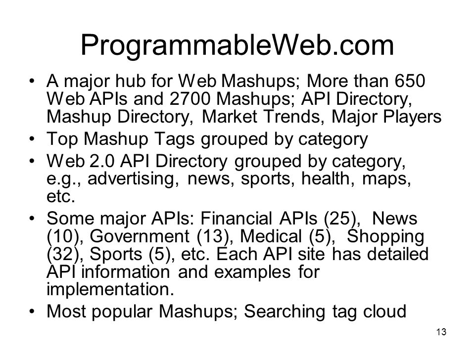 13 ProgrammableWeb.com A major hub for Web Mashups; More than 650 Web APIs and 2700 Mashups; API Directory, Mashup Directory, Market Trends, Major Players Top Mashup Tags grouped by category Web 2.0 API Directory grouped by category, e.g., advertising, news, sports, health, maps, etc.
