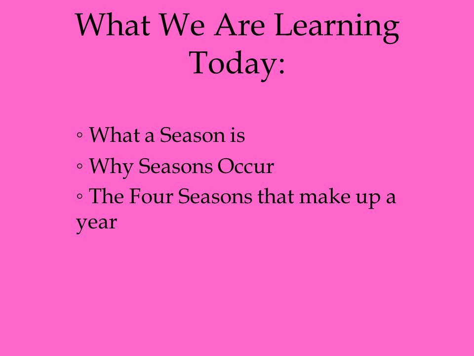 What We Are Learning Today: ◦ What a Season is ◦ Why Seasons Occur ◦ The Four Seasons that make up a year