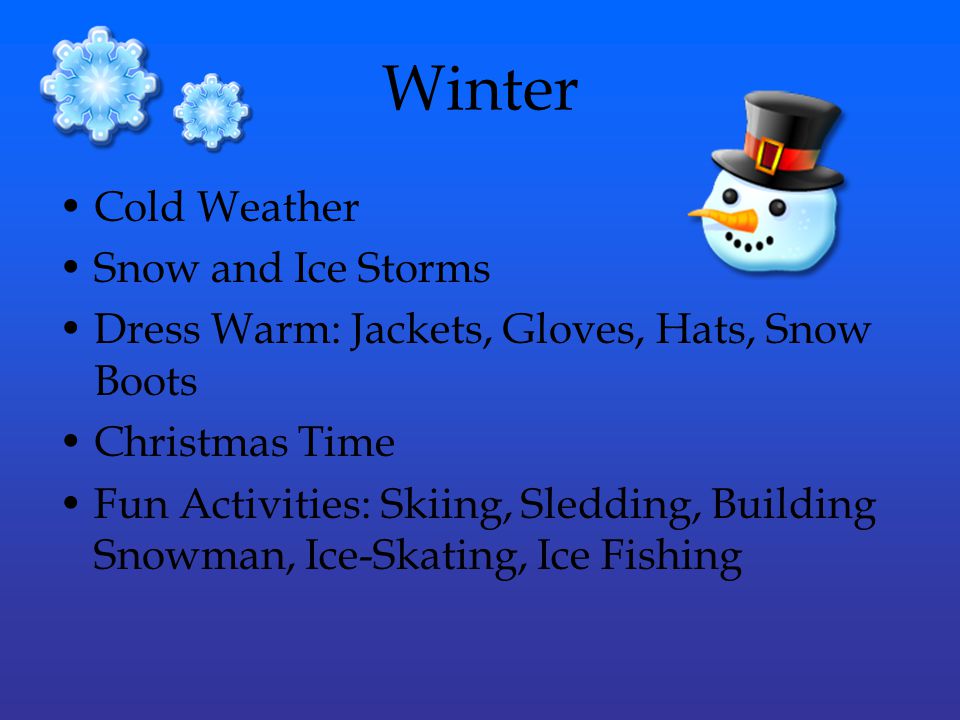 Winter Cold Weather Snow and Ice Storms Dress Warm: Jackets, Gloves, Hats, Snow Boots Christmas Time Fun Activities: Skiing, Sledding, Building Snowman, Ice-Skating, Ice Fishing