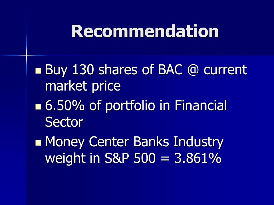 Recommendation Buy 130 shares of current market price Buy 130 shares of current market price 6.50% of portfolio in Financial Sector 6.50% of portfolio in Financial Sector Money Center Banks Industry weight in S&P 500 = 3.861% Money Center Banks Industry weight in S&P 500 = 3.861%