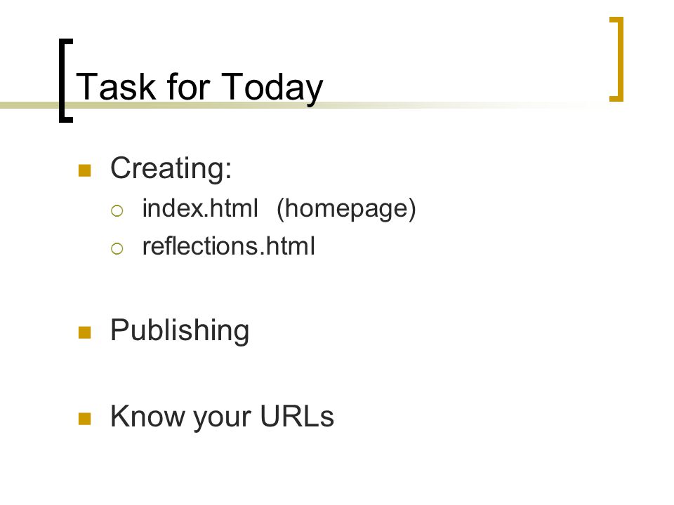 Task for Today Creating:  index.html (homepage)  reflections.html Publishing Know your URLs