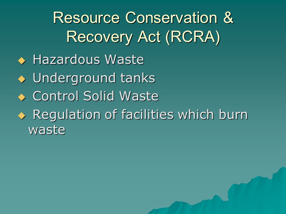 Resource Conservation & Recovery Act (RCRA)  Hazardous Waste  Underground tanks  Control Solid Waste  Regulation of facilities which burn waste