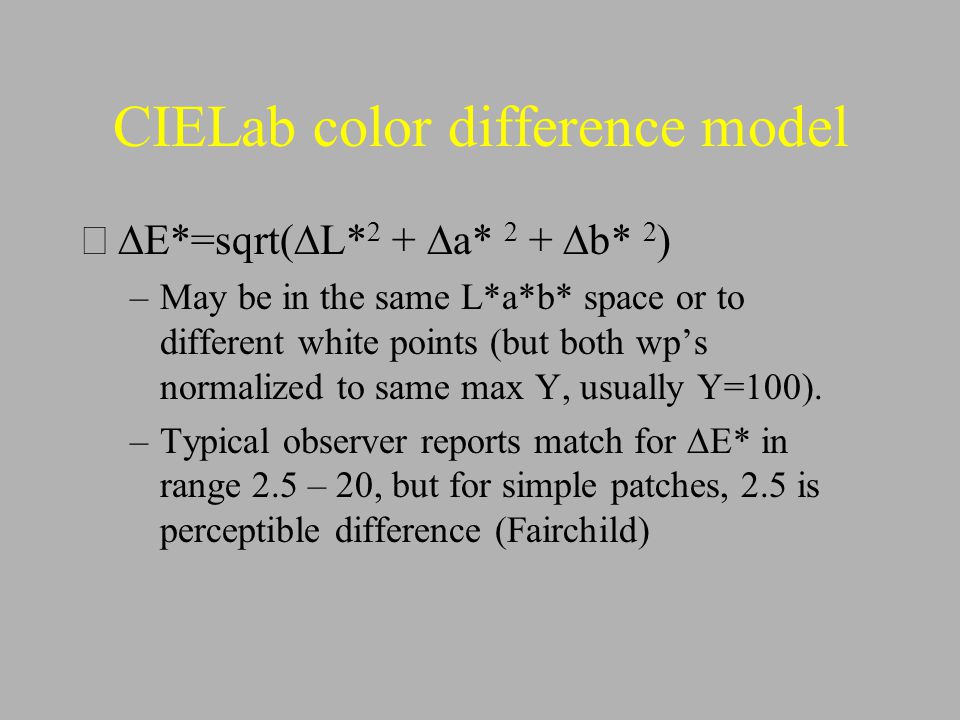 CIELab color difference model  E*=sqrt(  L* 2 +  a* 2 +  b* 2 ) –May be in the same L*a*b* space or to different white points (but both wp’s normalized to same max Y, usually Y=100).
