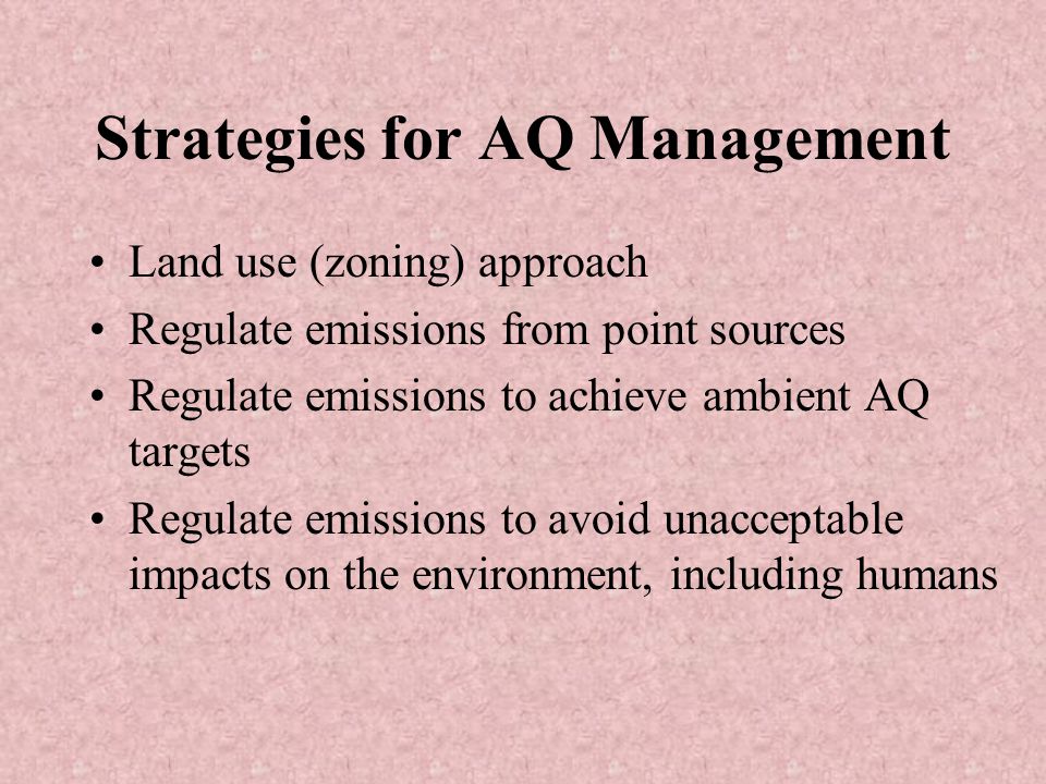 Strategies for AQ Management Land use (zoning) approach Regulate emissions from point sources Regulate emissions to achieve ambient AQ targets Regulate emissions to avoid unacceptable impacts on the environment, including humans