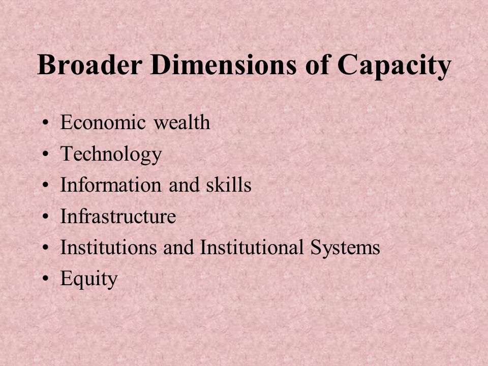 Broader Dimensions of Capacity Economic wealth Technology Information and skills Infrastructure Institutions and Institutional Systems Equity