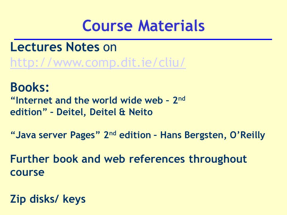 Course Materials Lectures Notes on   Books: Internet and the world wide web – 2 nd edition – Deitel, Deitel & Neito Java server Pages 2 nd edition – Hans Bergsten, O’Reilly Further book and web references throughout course Zip disks/ keys