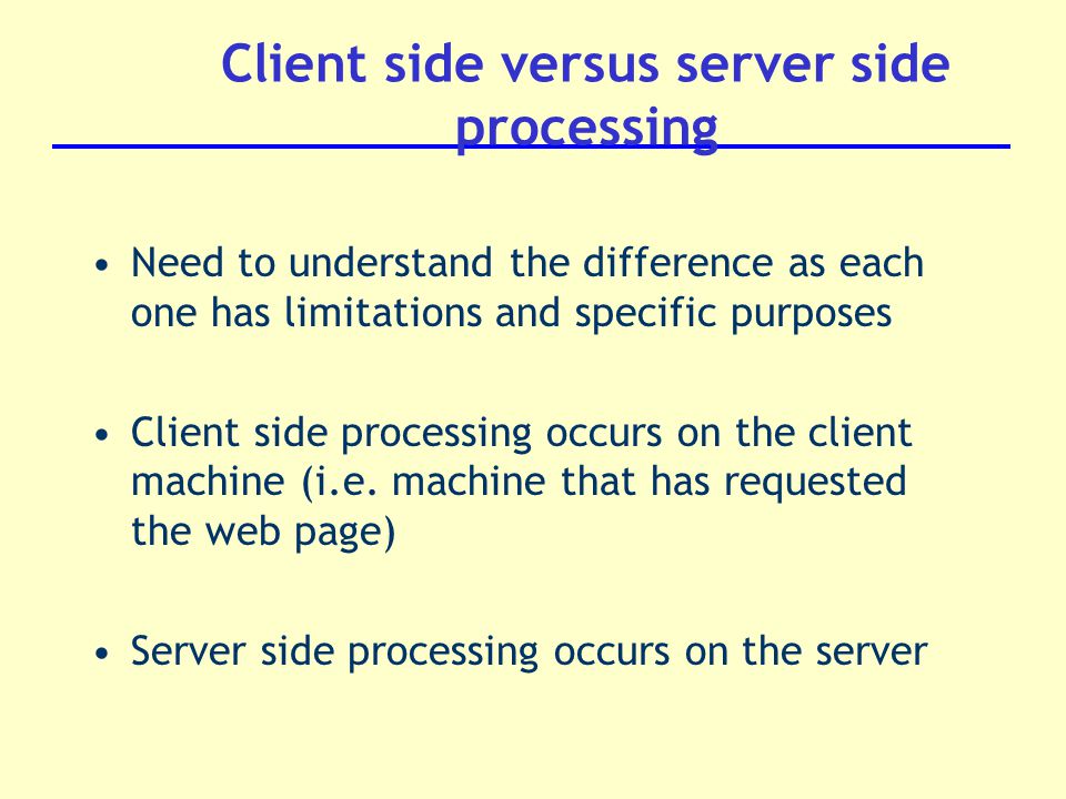 Need to understand the difference as each one has limitations and specific purposes Client side processing occurs on the client machine (i.e.