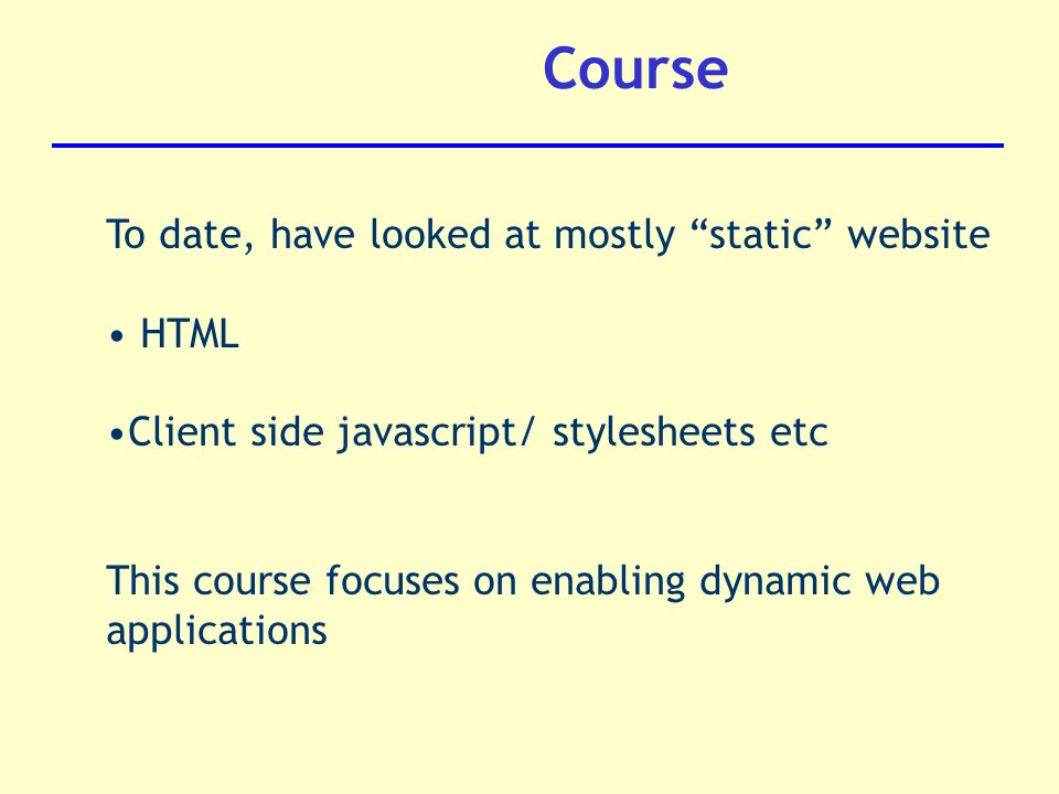 Course To date, have looked at mostly static website HTML Client side javascript/ stylesheets etc This course focuses on enabling dynamic web applications