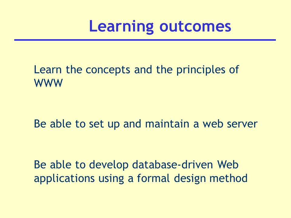 Learning outcomes Learn the concepts and the principles of WWW Be able to set up and maintain a web server Be able to develop database-driven Web applications using a formal design method