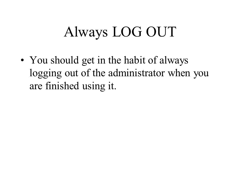 Always LOG OUT You should get in the habit of always logging out of the administrator when you are finished using it.