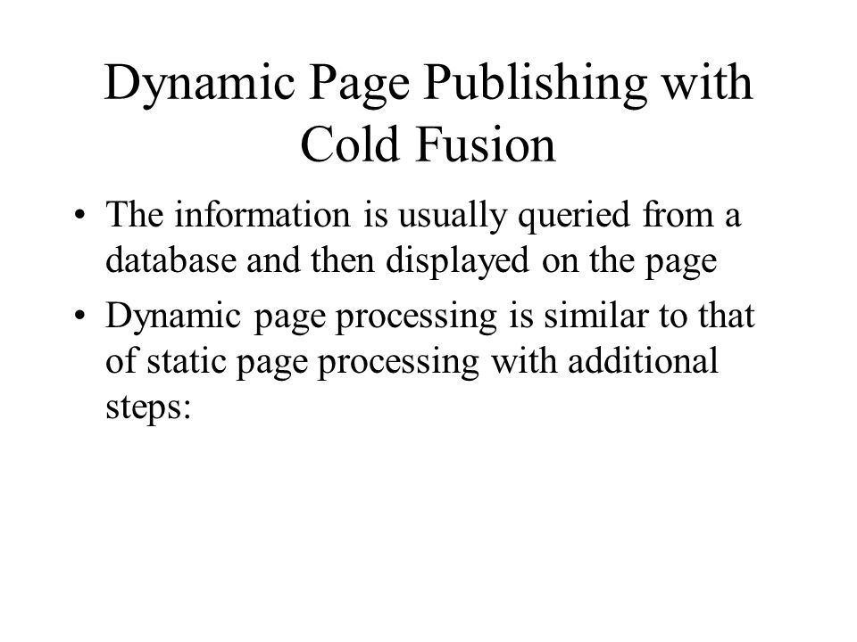 Dynamic Page Publishing with Cold Fusion The information is usually queried from a database and then displayed on the page Dynamic page processing is similar to that of static page processing with additional steps: