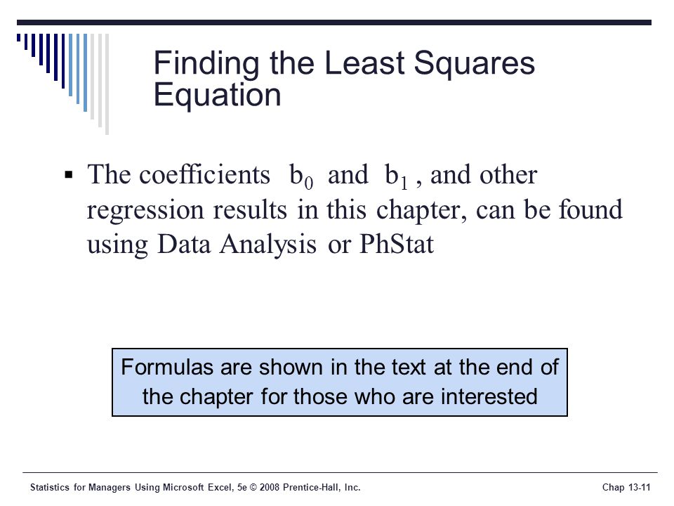 Statistics for Managers Using Microsoft Excel, 5e © 2008 Prentice-Hall, Inc.Chap Finding the Least Squares Equation  The coefficients b 0 and b 1, and other regression results in this chapter, can be found using Data Analysis or PhStat Formulas are shown in the text at the end of the chapter for those who are interested