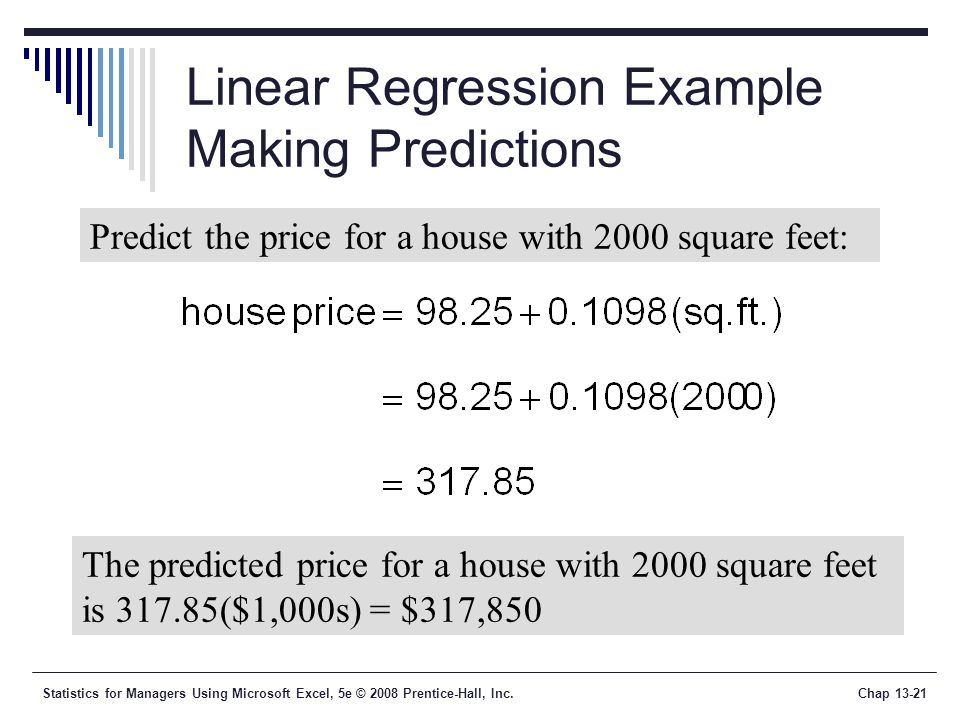 Statistics for Managers Using Microsoft Excel, 5e © 2008 Prentice-Hall, Inc.Chap Linear Regression Example Making Predictions Predict the price for a house with 2000 square feet: The predicted price for a house with 2000 square feet is ($1,000s) = $317,850