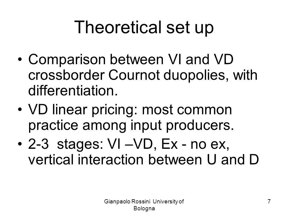 Gianpaolo Rossini University of Bologna 7 Theoretical set up Comparison between VI and VD crossborder Cournot duopolies, with differentiation.
