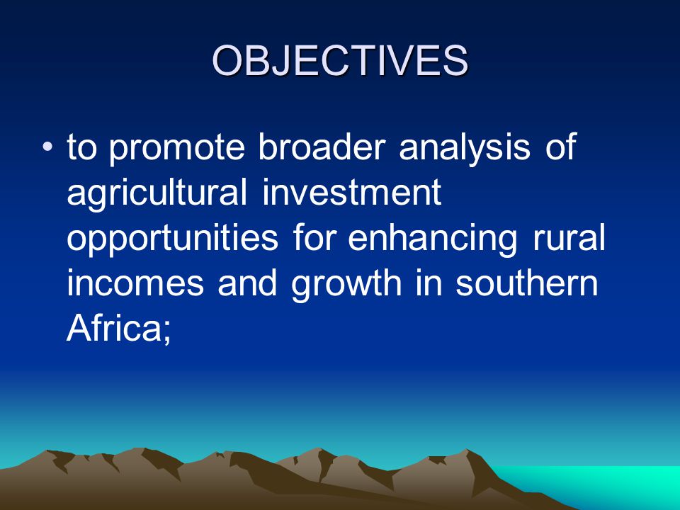 OBJECTIVES to promote broader analysis of agricultural investment opportunities for enhancing rural incomes and growth in southern Africa;