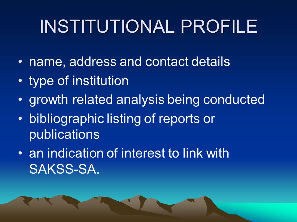 INSTITUTIONAL PROFILE name, address and contact details type of institution growth related analysis being conducted bibliographic listing of reports or publications an indication of interest to link with SAKSS-SA.