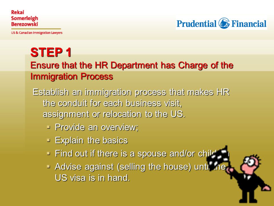 STEP 1 Ensure that the HR Department has Charge of the Immigration Process Establish an immigration process that makes HR the conduit for each business visit, assignment or relocation to the US.