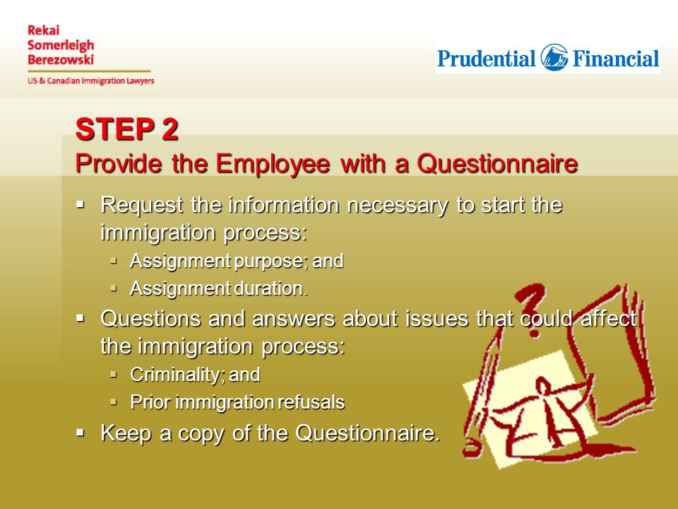 STEP 2 Provide the Employee with a Questionnaire  Request the information necessary to start the immigration process:  Assignment purpose; and  Assignment duration.