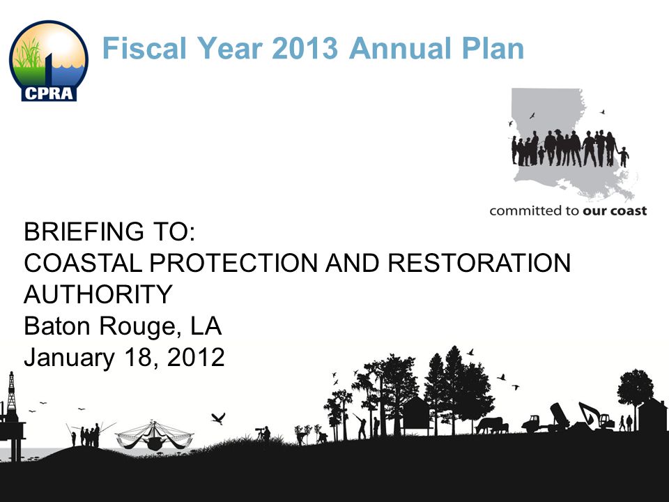 Fiscal Year 2013 Annual Plan BRIEFING TO: COASTAL PROTECTION AND RESTORATION AUTHORITY Baton Rouge, LA January 18, 2012