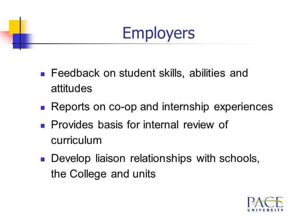 Employers Feedback on student skills, abilities and attitudes Reports on co-op and internship experiences Provides basis for internal review of curriculum Develop liaison relationships with schools, the College and units