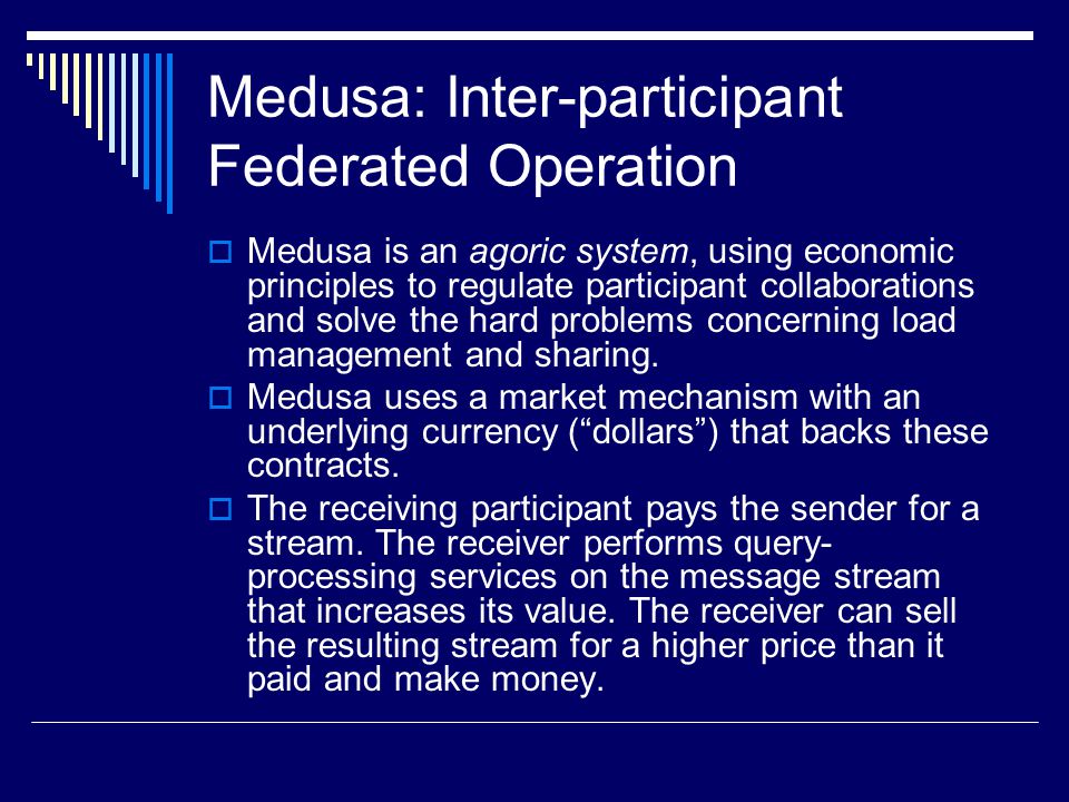 Medusa: Inter-participant Federated Operation  Medusa is an agoric system, using economic principles to regulate participant collaborations and solve the hard problems concerning load management and sharing.