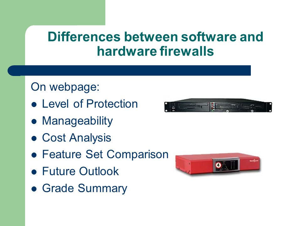 Differences between software and hardware firewalls On webpage: Level of Protection Manageability Cost Analysis Feature Set Comparison Future Outlook Grade Summary