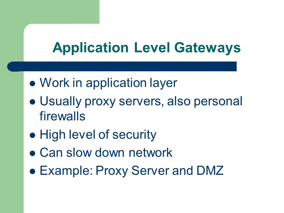 Application Level Gateways Work in application layer Usually proxy servers, also personal firewalls High level of security Can slow down network Example: Proxy Server and DMZ