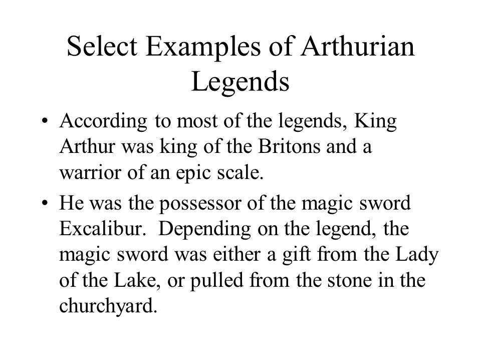 Select Examples of Arthurian Legends According to most of the legends, King Arthur was king of the Britons and a warrior of an epic scale.