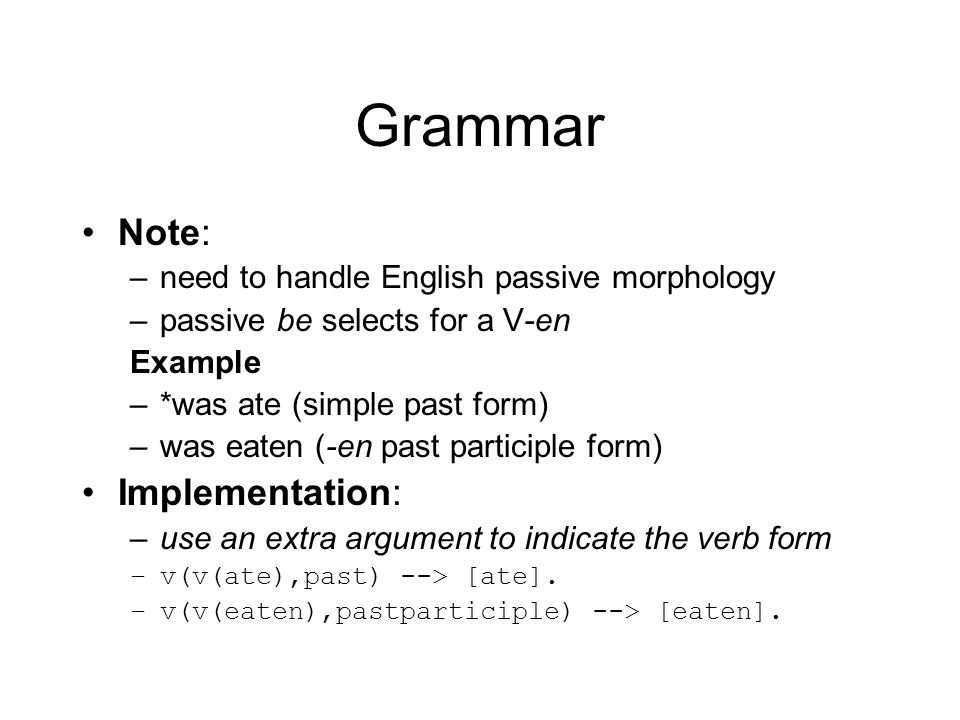 Grammar Note: –need to handle English passive morphology –passive be selects for a V-en Example –*was ate (simple past form) –was eaten (-en past participle form) Implementation: –use an extra argument to indicate the verb form –v(v(ate),past) --> [ate].