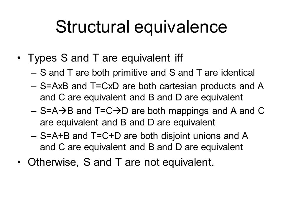 Structural equivalence Types S and T are equivalent iff –S and T are both primitive and S and T are identical –S=AxB and T=CxD are both cartesian products and A and C are equivalent and B and D are equivalent –S=A  B and T=C  D are both mappings and A and C are equivalent and B and D are equivalent –S=A+B and T=C+D are both disjoint unions and A and C are equivalent and B and D are equivalent Otherwise, S and T are not equivalent.
